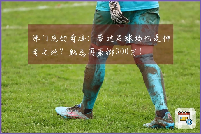 津门虎的奇迹:泰达足球场也是神奇之地?魁总再豪掷300万!