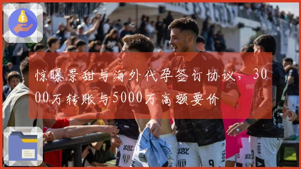惊曝景甜与海外代孕签订协议，3000万转账与5000万高额要价