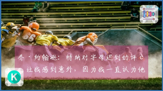 乔·约翰逊：特纳对字母迟到的评论让我感到意外，因为我一直认为他不是那样的人