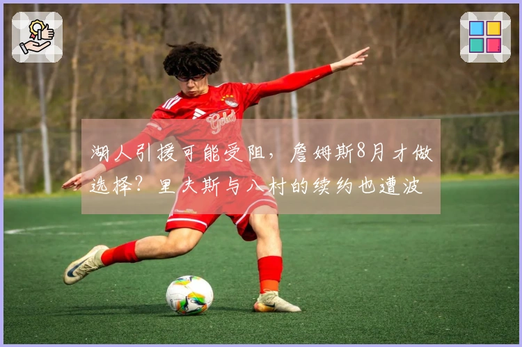 湖人引援可能受阻，詹姆斯8月才做选择？里夫斯与八村的续约也遭波及