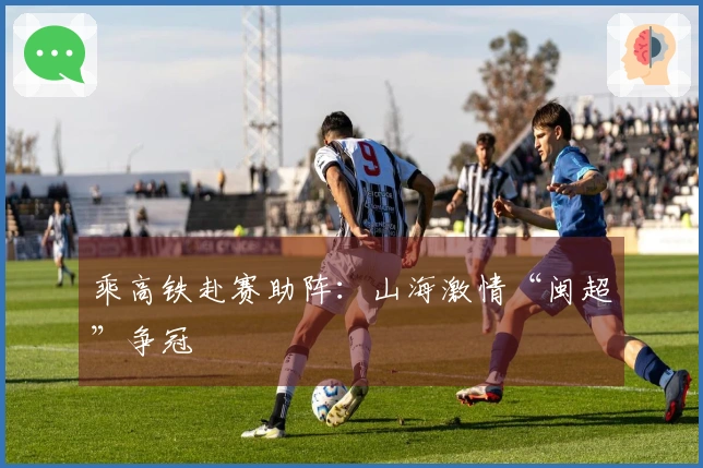 乘高铁赴赛助阵：山海激情“闽超”争冠